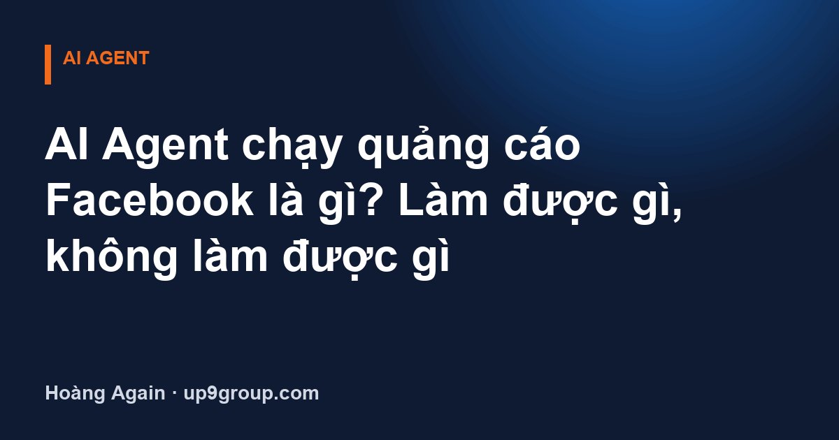 AI Agent chạy quảng cáo Facebook là gì? Làm được gì, không làm được gì